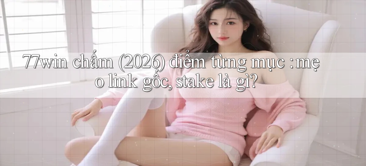 77win chấm (2026) điểm từng mục mẹo link gốc, stake là gì