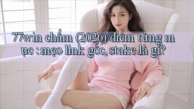 77win chấm (2026) điểm từng mục mẹo link gốc, stake là gì