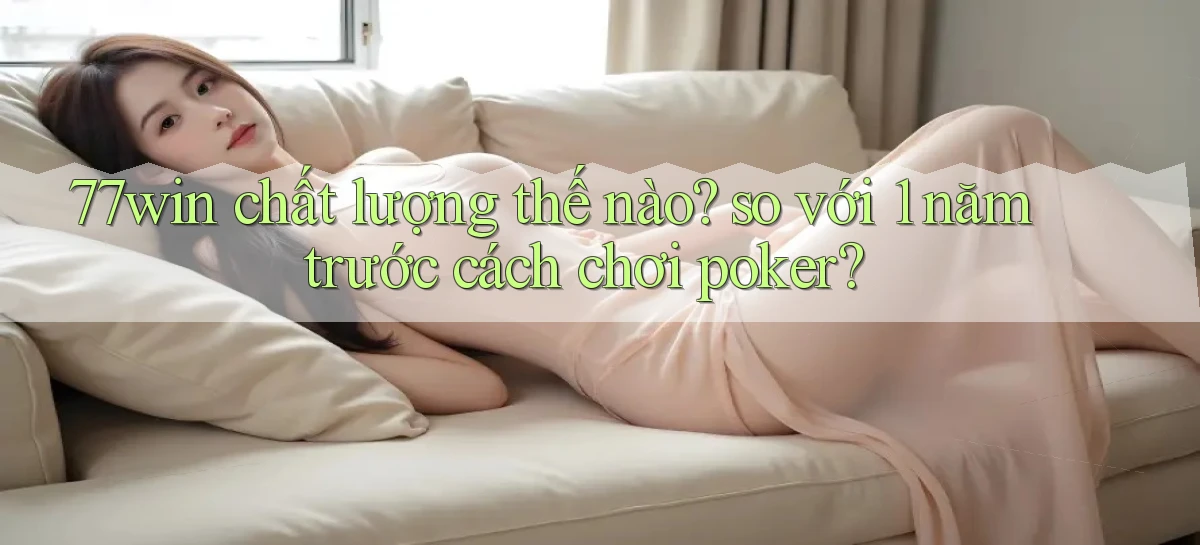 77win chất lượng thế nào so với 1 năm trước cách chơi poker