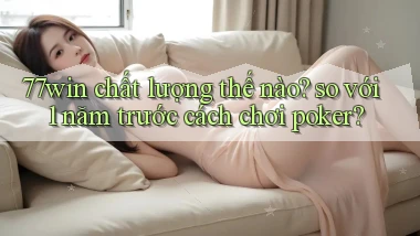 77win chất lượng thế nào so với 1 năm trước cách chơi poker