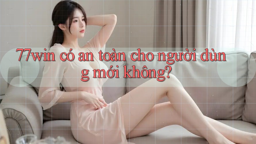 77win có an toàn cho người dùng mới không?