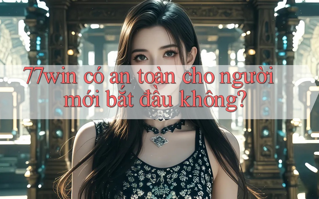 77win có an toàn cho người mới bắt đầu không?