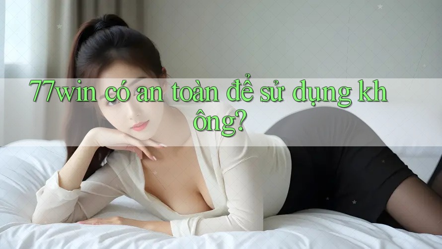 77win có an toàn để sử dụng không?