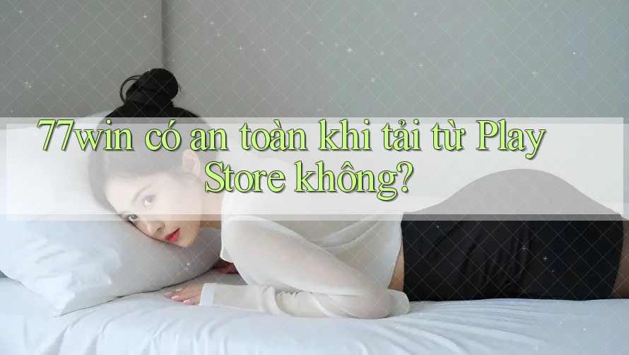 77win có an toàn khi tải từ Play Store không?
