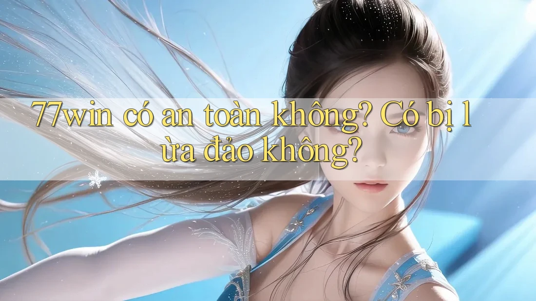 77win có an toàn không? Có bị lừa đảo không?