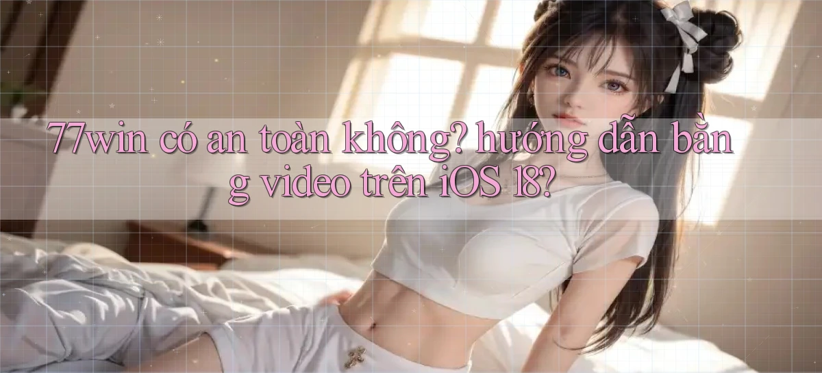 77win có an toàn không hướng dẫn bằng video trên iOS 18