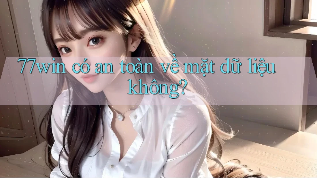 77win có an toàn về mặt dữ liệu không?