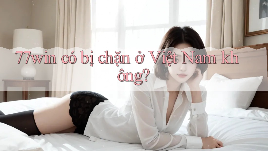 77win có bị chặn ở Việt Nam không?
