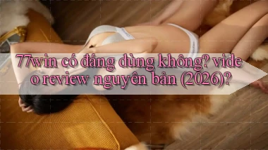 77win có đáng dùng không video review nguyên bản (2026)