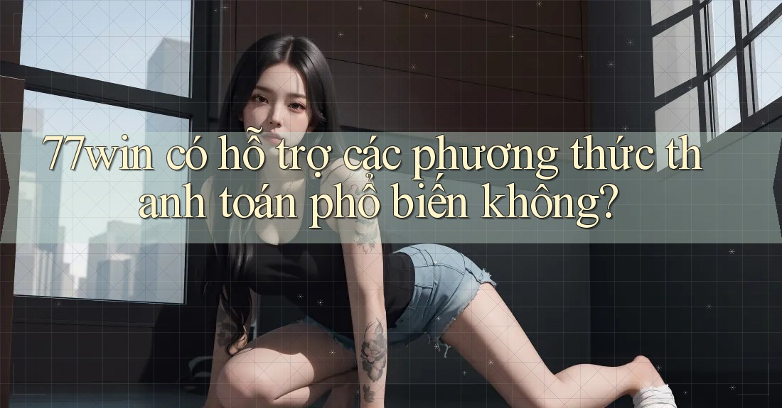 77win có hỗ trợ các phương thức thanh toán phổ biến không? 77win có hỗ trợ các phương thức thanh toán phổ biến không?