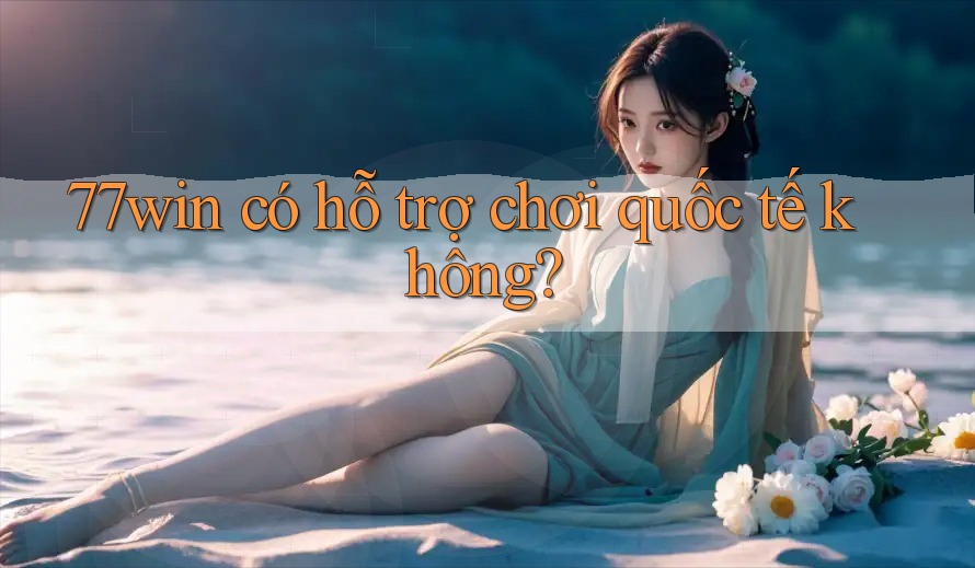 77win có hỗ trợ chơi quốc tế không?