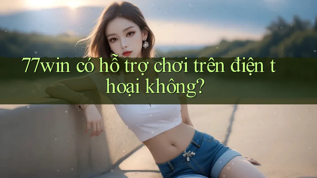 77win có hỗ trợ chơi trên điện thoại không?