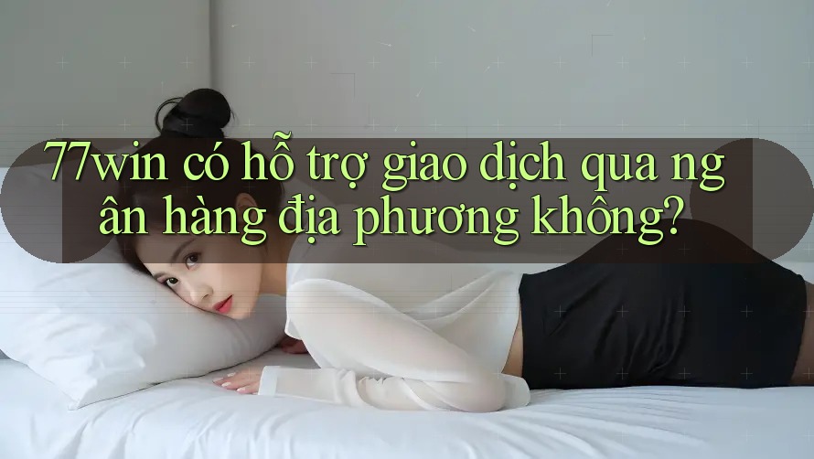 77win có hỗ trợ giao dịch qua ngân hàng địa phương không? 77win có hỗ trợ giao dịch qua ngân hàng địa phương không?