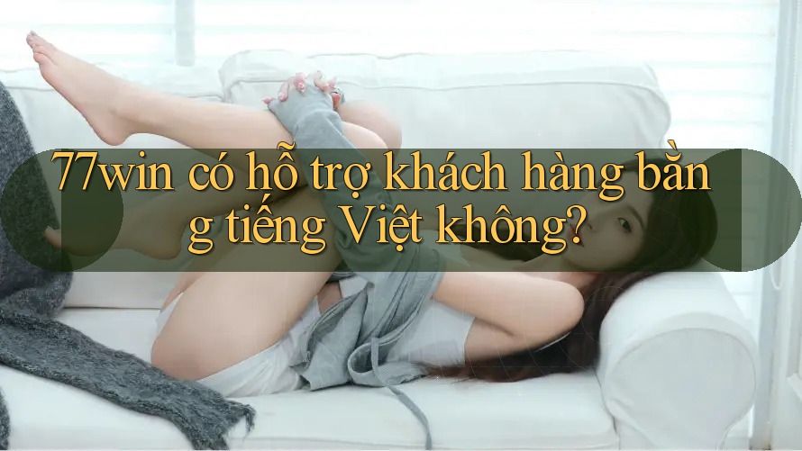77win có hỗ trợ khách hàng bằng tiếng Việt không?