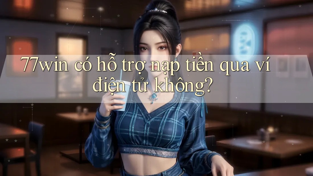 77win có hỗ trợ nạp tiền qua ví điện tử không?
