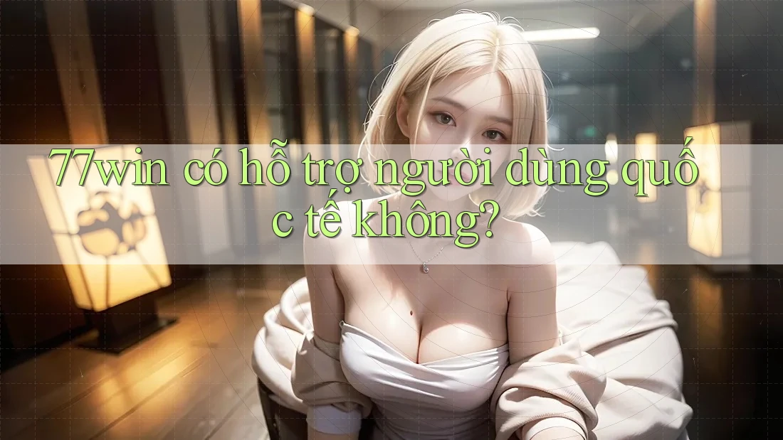 77win có hỗ trợ người dùng quốc tế không?