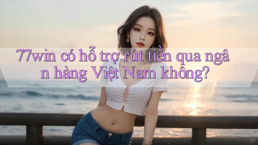 77win có hỗ trợ rút tiền qua ngân hàng Việt Nam không?