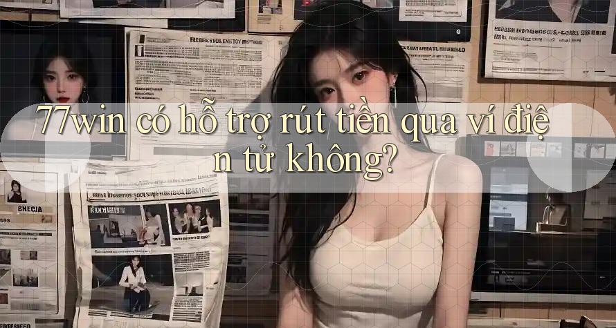 77win có hỗ trợ rút tiền qua ví điện tử không?