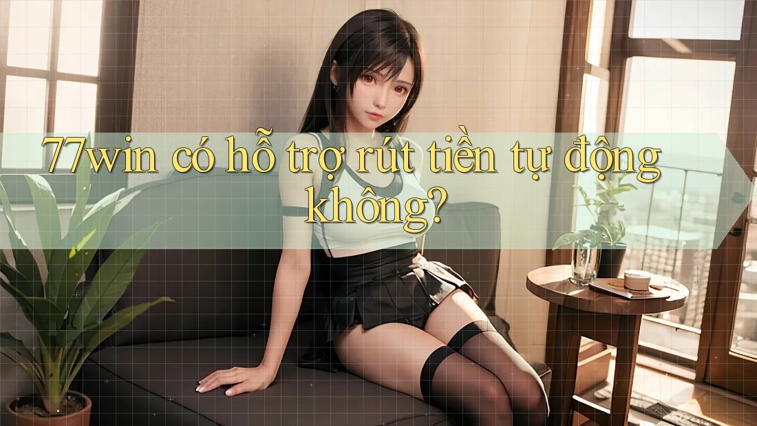 77win có hỗ trợ rút tiền tự động không? 77win có hỗ trợ rút tiền tự động không?