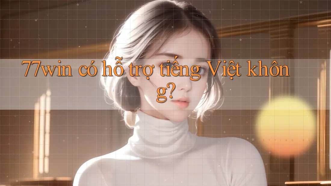 77win có hỗ trợ tiếng Việt không? 77win có hỗ trợ tiếng Việt không?