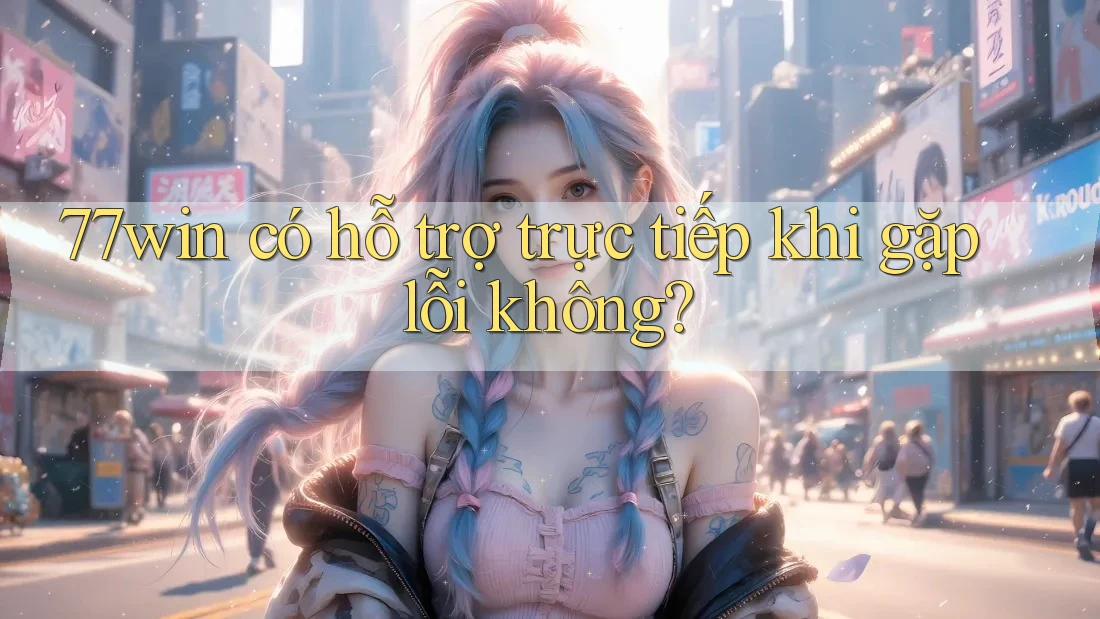 77win có hỗ trợ trực tiếp khi gặp lỗi không?