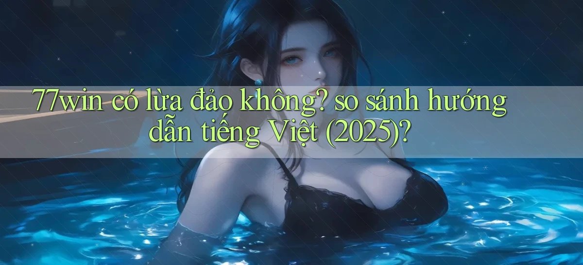 77win có lừa đảo không so sánh hướng dẫn tiếng Việt (2025)