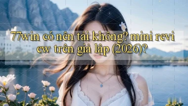 77win có nên tải không mini review trên giả lập (2026)