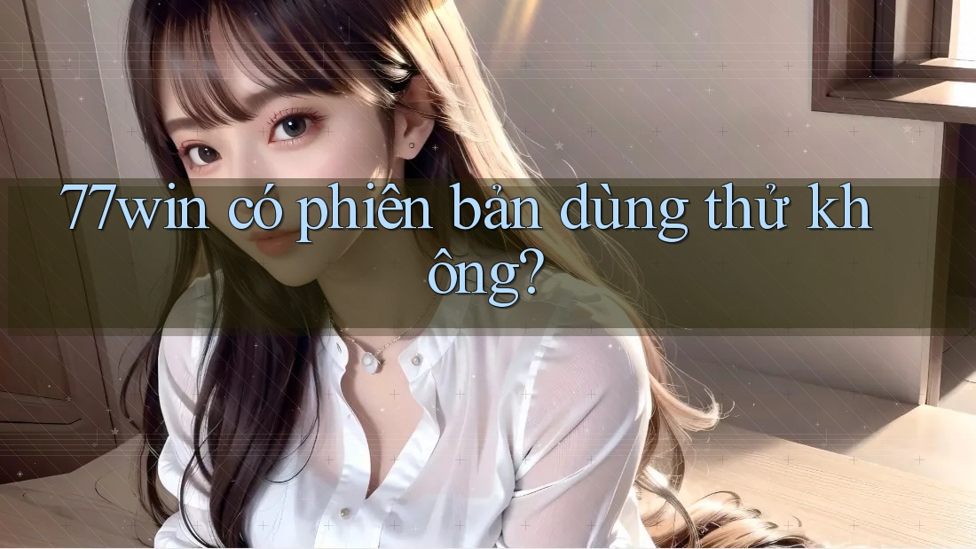 77win có phiên bản dùng thử không? 77win có phiên bản dùng thử không?