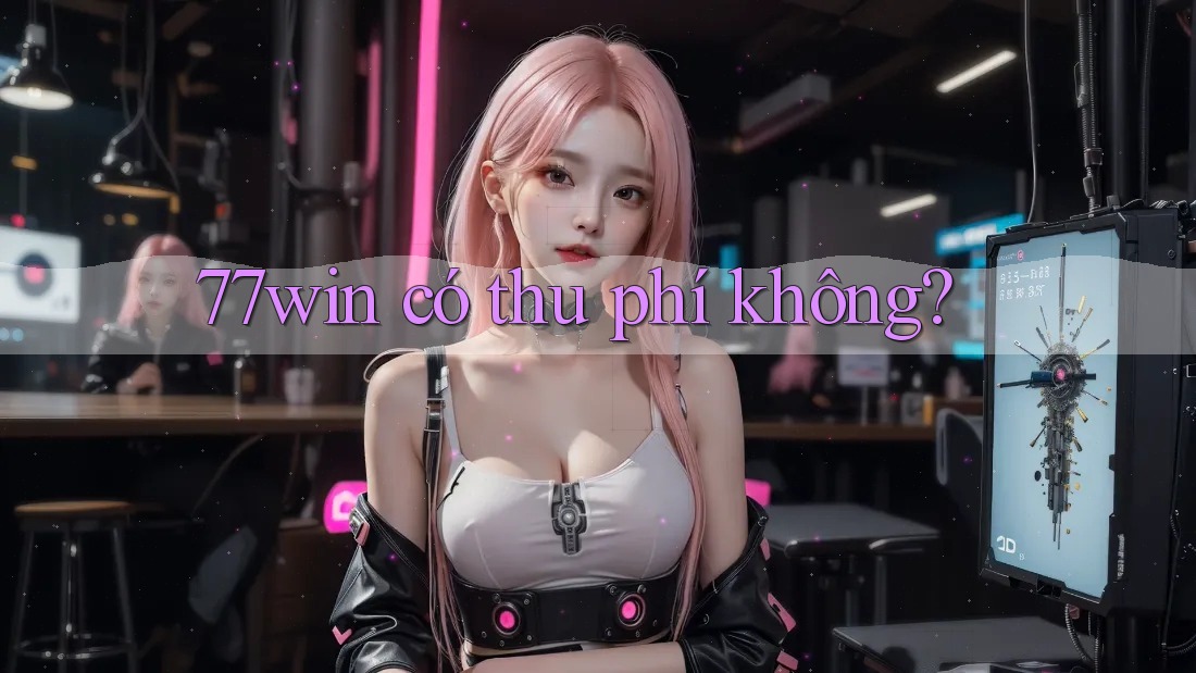 77win có thu phí không? 77win có thu phí không?