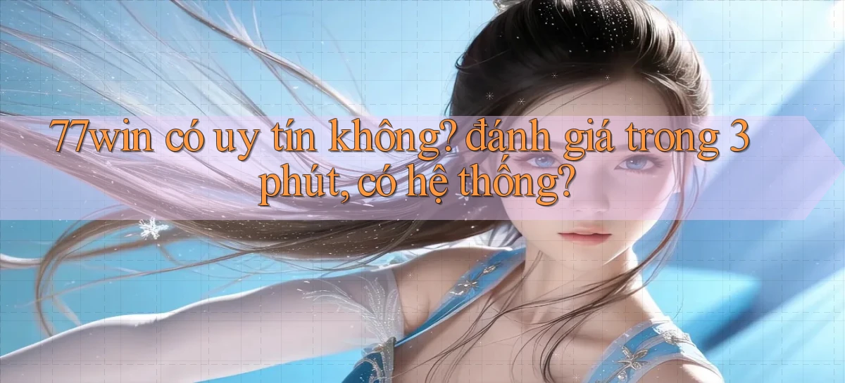 77win có uy tín không đánh giá trong 3 phút, có hệ thống