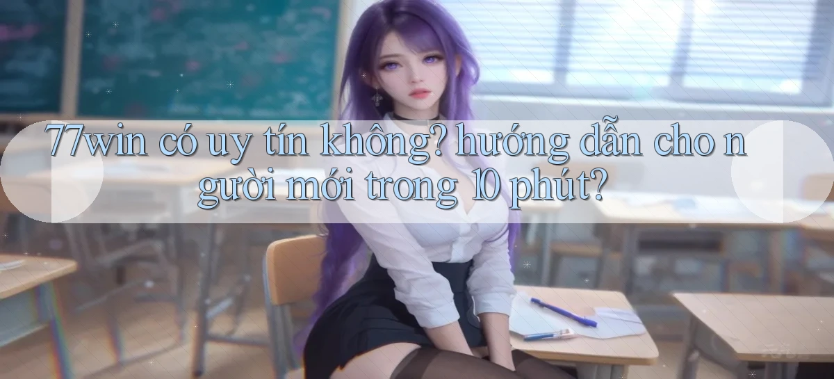 77win có uy tín không hướng dẫn cho người mới trong 10 phút