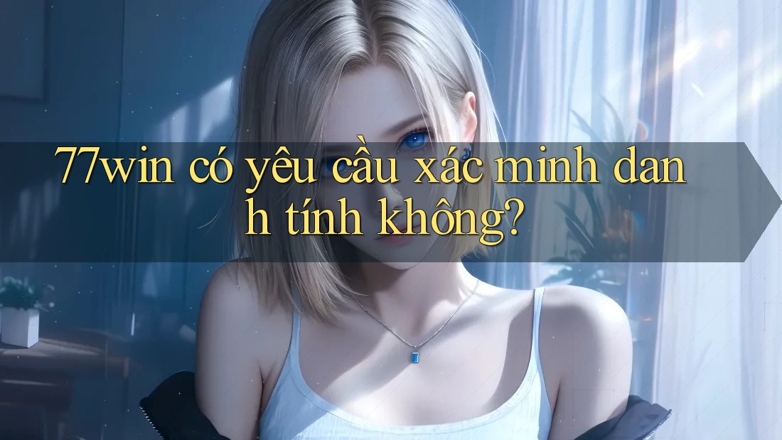 77win có yêu cầu xác minh danh tính không?