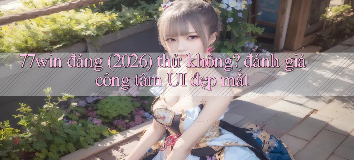 77win đáng (2026) thử không đánh giá công tâm UI đẹp mắt