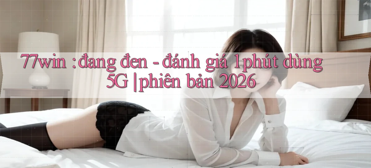 77win đang đen   đánh giá 1 phút dùng 5G phiên bản 2026