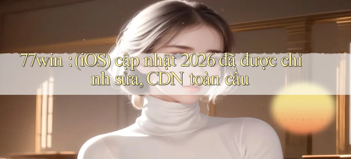 77win (iOS) cập nhật 2026 đã được chỉnh sửa, CDN toàn cầu