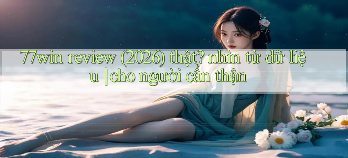 77win review (2026) thật nhìn từ dữ liệu cho người cẩn thận