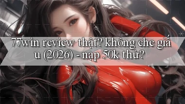 77win review thật không che giấu (2026)   nạp 50k thử