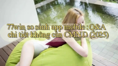 77win so sánh app mobile Q&A chi tiết không cần CMND (2025)