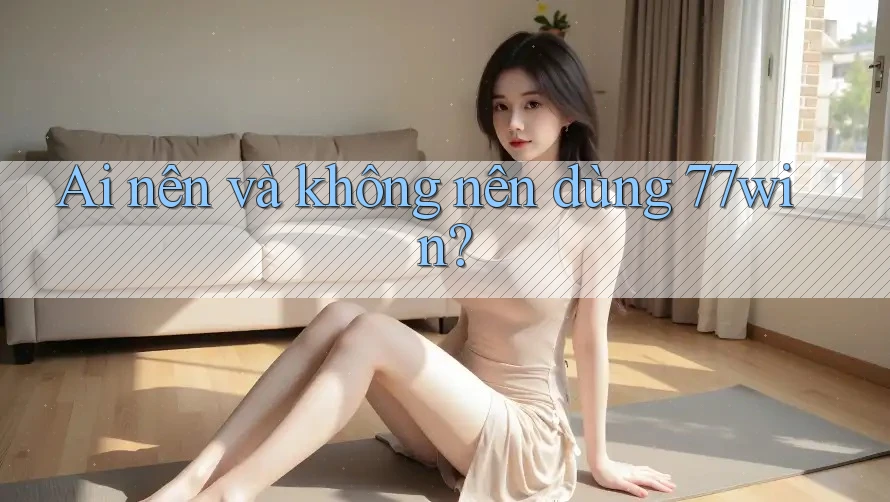 Ai nên và không nên dùng 77win? Ai nên và không nên dùng 77win?