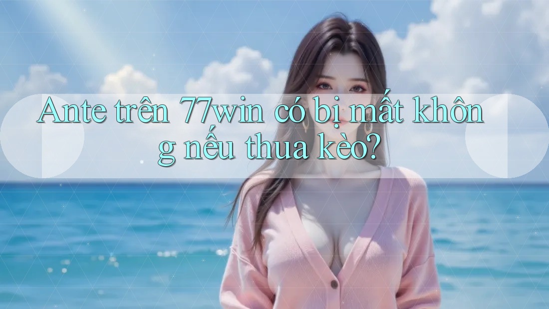 Ante trên 77win có bị mất không nếu thua kèo?