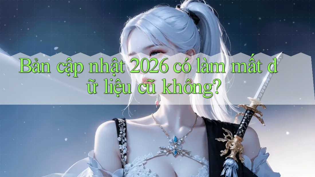 Bản cập nhật 2026 có làm mất dữ liệu cũ không?