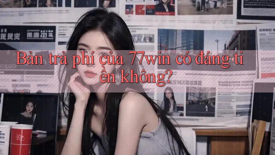 Bản trả phí của 77win có đáng tiền không? Bản trả phí của 77win có đáng tiền không?