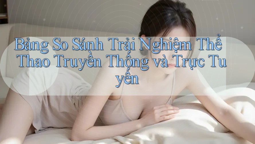 Bảng So Sánh Trải Nghiệm Thể Thao Truyền Thống và Trực Tuyến