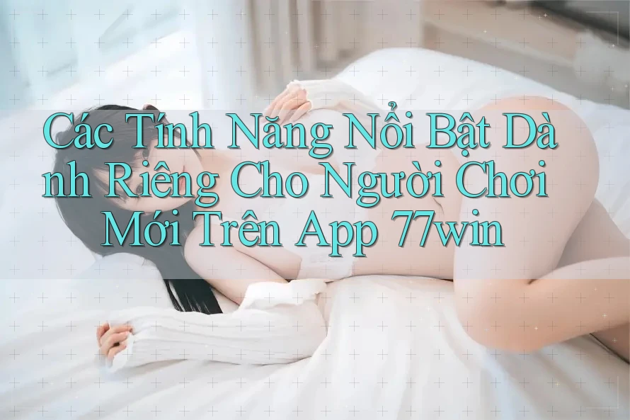 Các Tính Năng Nổi Bật Dành Riêng Cho Người Chơi Mới Trên App 77win Các Tính Năng Nổi Bật Dành Riêng Cho Người Chơi Mới Trên App 77win