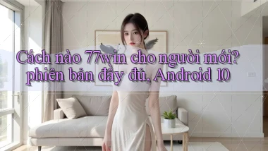Cách nào 77win cho người mới phiên bản đầy đủ, Android 10