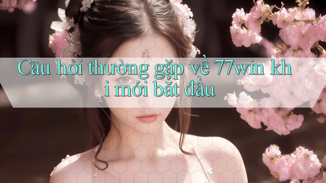 Câu hỏi thường gặp về 77win khi mới bắt đầu