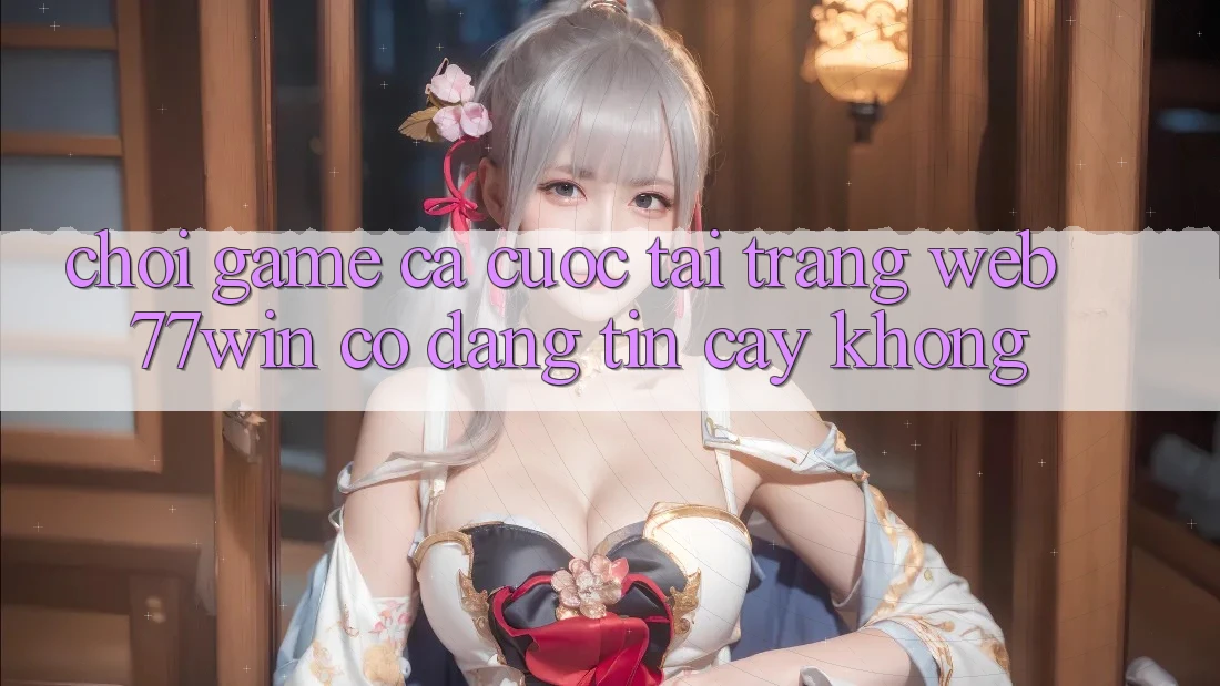 Chơi game cá cược tại trang web 77win có đáng tin cậy không? Chơi game cá cược tại trang web 77win có đáng tin cậy không?