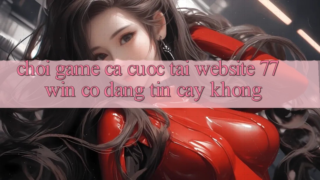 Chơi game cá cược tại website 77win có đáng tin cậy không? Chơi game cá cược tại website 77win có đáng tin cậy không?