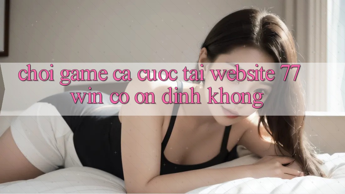Chơi game cá cược tại website 77win có ổn định không? Chơi game cá cược tại website 77win có ổn định không?