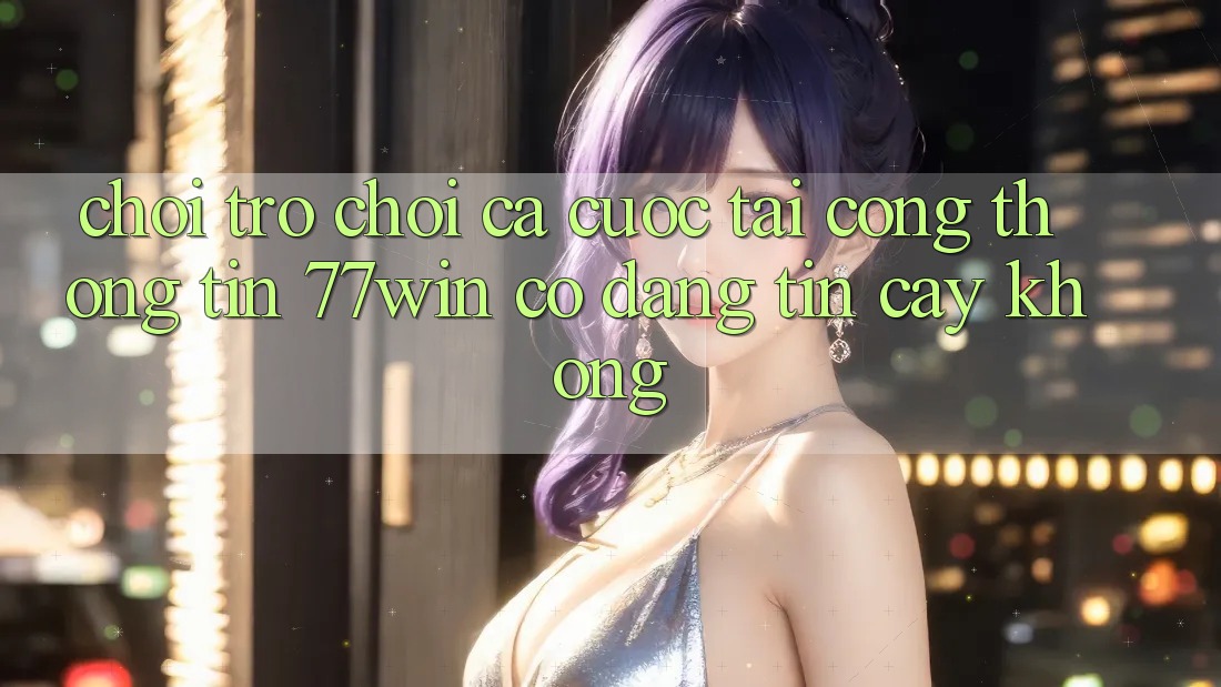 Chơi trò chơi cá cược tại cổng thông tin 77win có đáng tin cậy không? Chơi trò chơi cá cược tại cổng thông tin 77win có đáng tin cậy không?